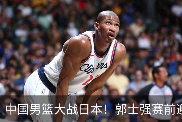 中国男篮大战日本！郭士强赛前迎重磅喜讯，两大核心悍将火速复出