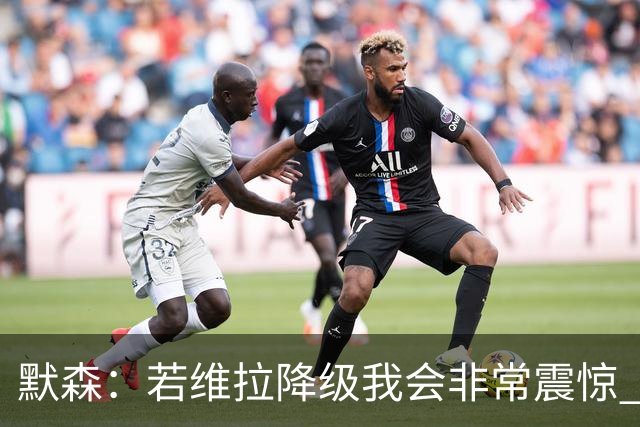 默森：若维拉降级我会非常震惊 阿森纳将以两位数积分优势夺冠